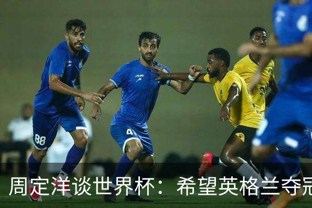 周定洋谈世界杯：希望英格兰夺冠，阿根廷看起来很强